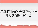 承德石油高等专科学校官方账号(承德油专官号)