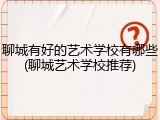 聊城有好的艺术学校有哪些(聊城艺术学校推荐)
