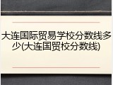 大连国际贸易学校分数线多少(大连国贸校分数线)