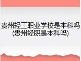 贵州轻工职业学校是本科吗(贵州轻职是本科吗)