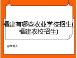 福建有哪些农业学校招生(福建农校招生)