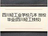 四川轻工业学校几本 技校毕业(四川轻工技校)