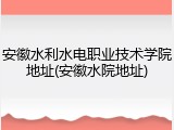 安徽水利水电职业技术学院地址(安徽水院地址)