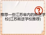 推荐一些江苏省内的叛逆学校(江苏叛逆学校推荐)
