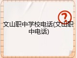 文山职中学校电话(文山职中电话)