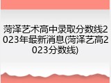菏泽艺术高中录取分数线2023年最新消息(菏泽艺高2023分数线)