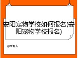 安阳宠物学校如何报名(安阳宠物学校报名)