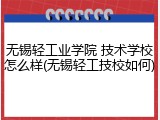 无锡轻工业学院 技术学校怎么样(无锡轻工技校如何)