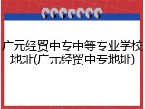 广元经贸中专中等专业学校地址(广元经贸中专地址)