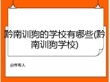 黔南训狗的学校有哪些(黔南训狗学校)