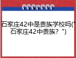 石家庄42中是贵族学校吗("石家庄42中贵族？")