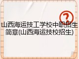 山西海运技工学校中职招生简章(山西海运技校招生)