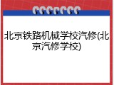 北京铁路机械学校汽修(北京汽修学校)