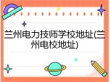 兰州电力技师学校地址(兰州电校地址)