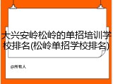 大兴安岭松岭的单招培训学校排名(松岭单招学校排名)