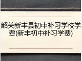 韶关新丰县初中补习学校学费(新丰初中补习学费)