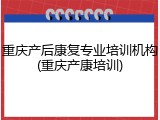 重庆产后康复专业培训机构(重庆产康培训)