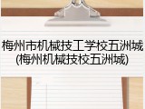 梅州市机械技工学校五洲城(梅州机械技校五洲城)