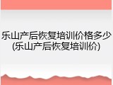 乐山产后恢复培训价格多少(乐山产后恢复培训价)