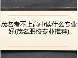 茂名考不上高中读什么专业好(茂名职校专业推荐)