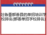 吐鲁番鄯善县的单招培训学校排名(鄯善单招学校排名)