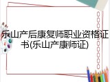 乐山产后康复师职业资格证书(乐山产康师证)