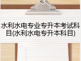 水利水电专业专升本考试科目(水利水电专升本科目)