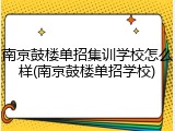 南京鼓楼单招集训学校怎么样(南京鼓楼单招学校)