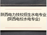陕西电力技校招生水电专业(陕西电校水电专业)