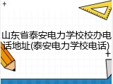 山东省泰安电力学校校办电话地址(泰安电力学校电话)