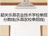 韶关乐昌农业技术学校单招分数线(乐昌农校单招线)