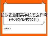 长沙农业职高学校怎么样啊(长沙农职校如何)