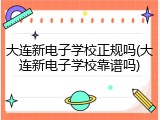 大连新电子学校正规吗(大连新电子学校靠谱吗)