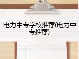 电力中专学校推荐(电力中专推荐)