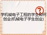 学机械电子工程的学生如何创业(机械电子学生创业)