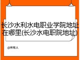长沙水利水电职业学院地址在哪里(长沙水电职院地址)