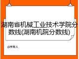 湖南省机械工业技术学院分数线(湖南机院分数线)