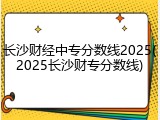 长沙财经中专分数线2025(2025长沙财专分数线)