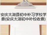 安庆太湖县初中补习学校学费(安庆太湖初中补校收费)