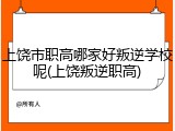 上饶市职高哪家好叛逆学校呢(上饶叛逆职高)