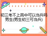 初三考不上高中可以当兵吗男生(男生初三可当兵)