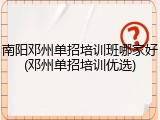 南阳邓州单招培训班哪家好(邓州单招培训优选)