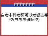 自考本科考研可以考哪些学校(自考考研院校)