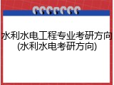 水利水电工程专业考研方向(水利水电考研方向)
