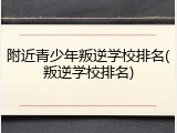 附近青少年叛逆学校排名(叛逆学校排名)