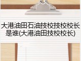 大港油田石油技校技校校长是谁(大港油田技校校长)