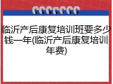 临沂产后康复培训班要多少钱一年(临沂产后康复培训年费)