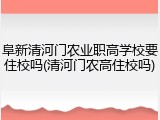 阜新清河门农业职高学校要住校吗(清河门农高住校吗)