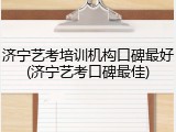 济宁艺考培训机构口碑最好(济宁艺考口碑最佳)