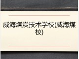 威海煤炭技术学校(威海煤校)